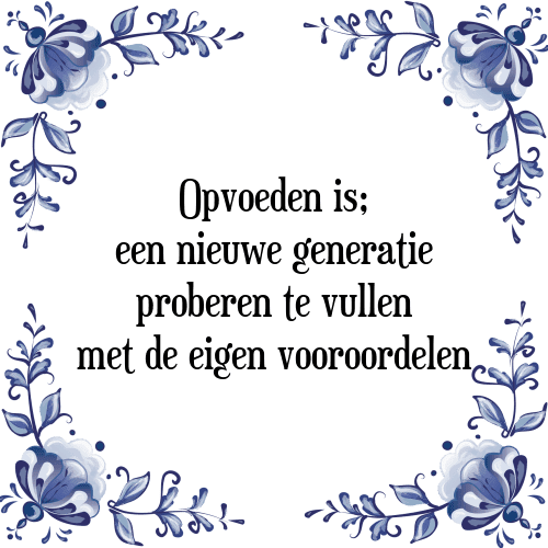 Opvoeden is; een nieuwe generatie proberen te vullen met de eigen vooroordelen - Tegeltje met Spreuk