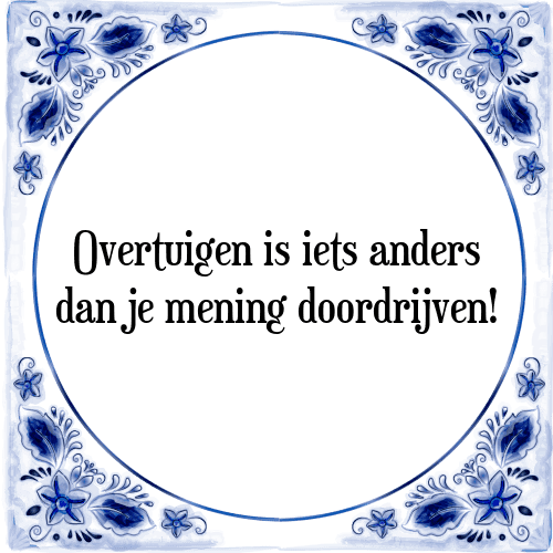 Overtuigen is iets anders dan je mening doordrijven! - Tegeltje met Spreuk