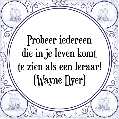 Probeer iedereen die in je leven komt te zien als een leraar! (Wayne Dyer) - Tegeltje met Spreuk