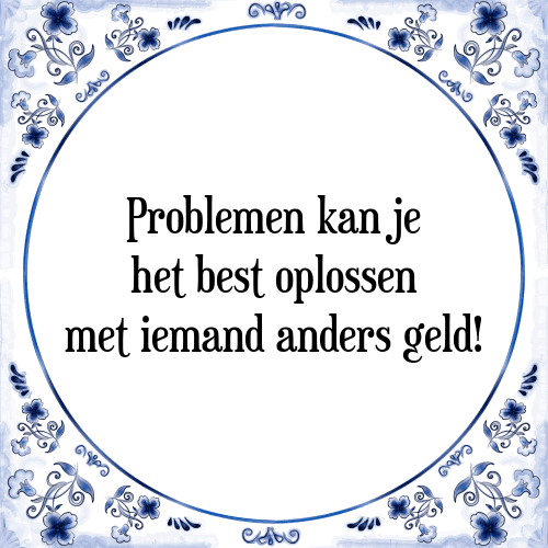 Problemen kan je het best oplossen met iemand anders geld! - Tegeltje met Spreuk