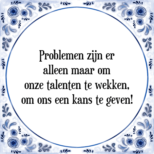 Problemen zijn er alleen maar om onze talenten te wekken, om ons een kans te geven! - Tegeltje met Spreuk