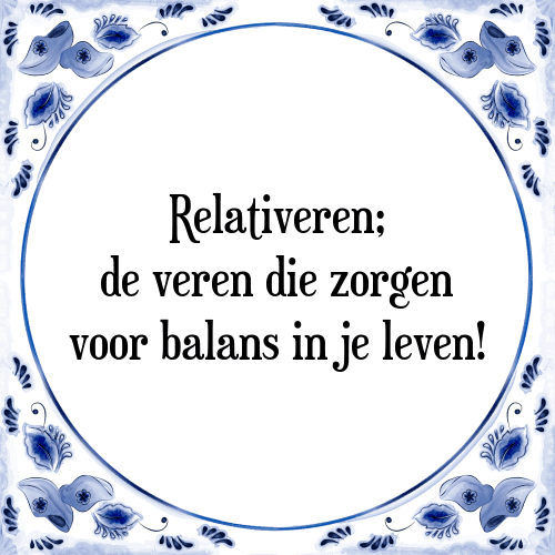 Relativeren; de veren die zorgen voor balans in je leven! - Tegeltje met Spreuk