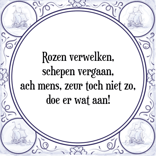 Rozen verwelken, schepen vergaan, ach mens, zeur toch niet zo, doe er wat aan! - Tegeltje met Spreuk