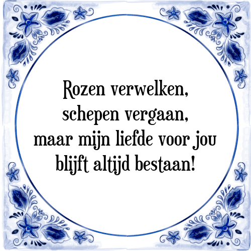 Rozen verwelken, schepen vergaan, maar mijn liefde voor jou blijft altijd bestaan! - Tegeltje met Spreuk