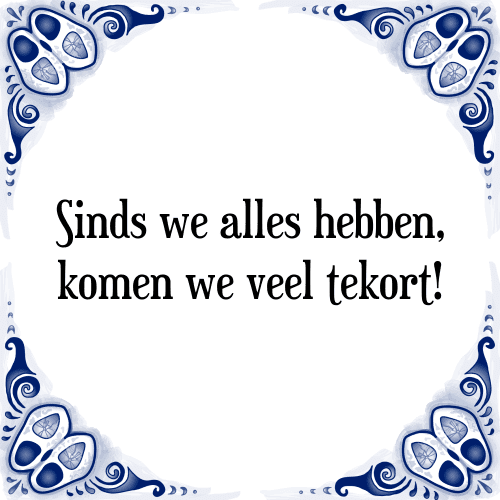 Sinds we alles hebben, komen we veel tekort! - Tegeltje met Spreuk