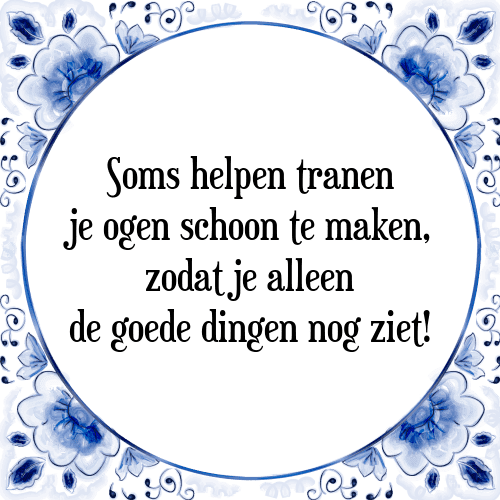 Soms helpen tranen je ogen schoon te maken, zodat je alleen de goede dingen nog ziet! - Tegeltje met Spreuk