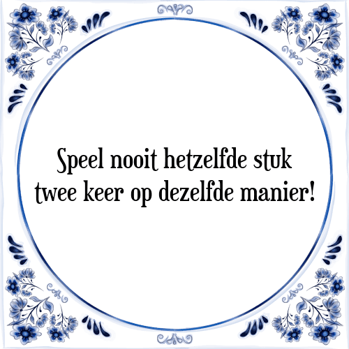 Speel nooit hetzelfde stuk twee keer op dezelfde manier! - Tegeltje met Spreuk