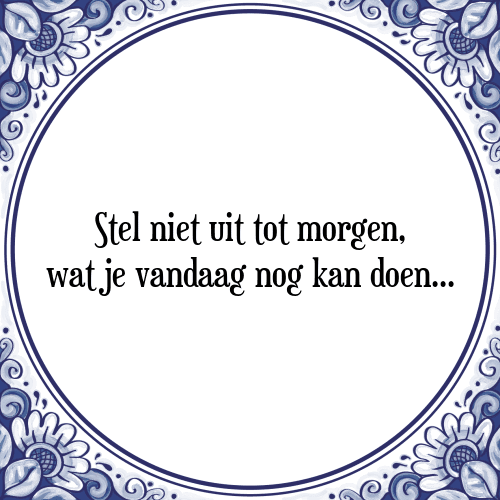 Stel niet uit tot morgen, wat je vandaag nog kan doen. - Tegeltje met Spreuk