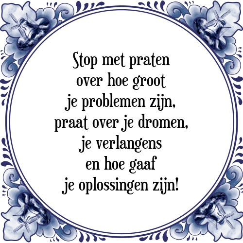 Stop met praten over hoe groot je problemen zijn, praat over je dromen, je verlangens en hoe gaaf je oplossingen zijn! - Tegeltje met Spreuk