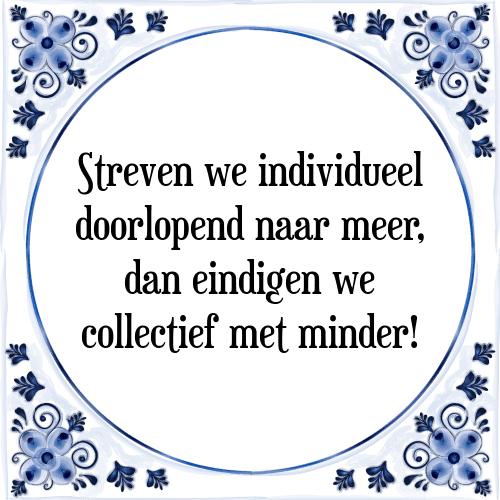 Streven we individueel doorlopend naar meer, dan eindigen we collectief met minder! - Tegeltje met Spreuk