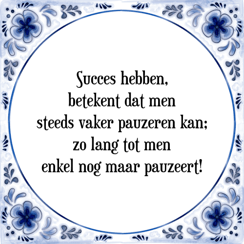 Succes hebben, betekent dat men steeds vaker pauzeren kan; zo lang tot men enkel nog maar pauzeert! - Tegeltje met Spreuk