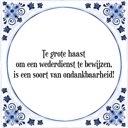 Te grote haast om een wederdienst te bewijzen, is een soort van ondankbaarheid! - Tegeltje met Spreuk