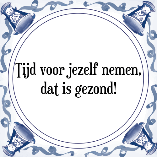 Tijd voor jezelf nemen, dat is gezond! - Tegeltje met Spreuk