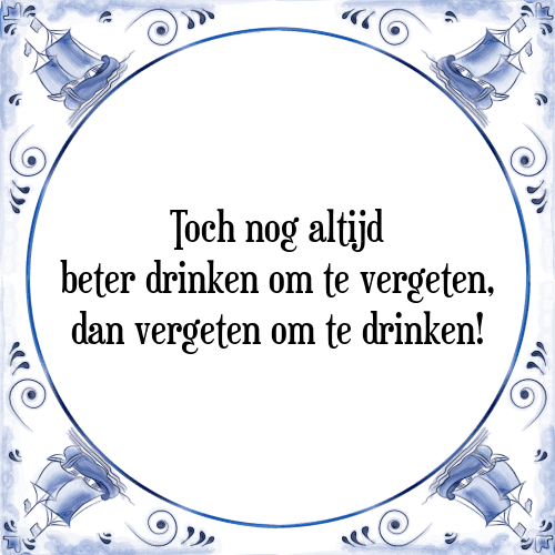 Toch nog altijd beter drinken om te vergeten, dan vergeten om te drinken! - Tegeltje met Spreuk