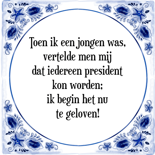 Toen ik een jongen was, vertelde men mij dat iedereen president kon worden; ik begin het nu te geloven! - Tegeltje met Spreuk