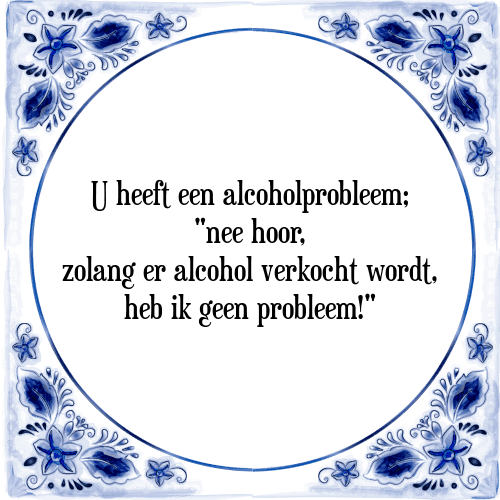 U heeft een alcoholprobleem; "nee hoor, zolang er alcohol verkocht wordt, heb ik geen probleem!" - Tegeltje met Spreuk