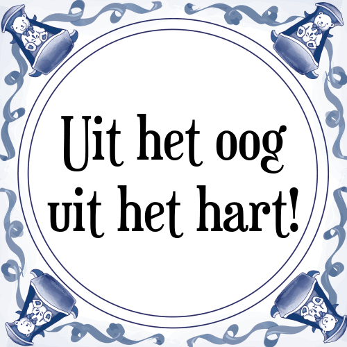 Uit het oog uit het hart! - Tegeltje met Spreuk