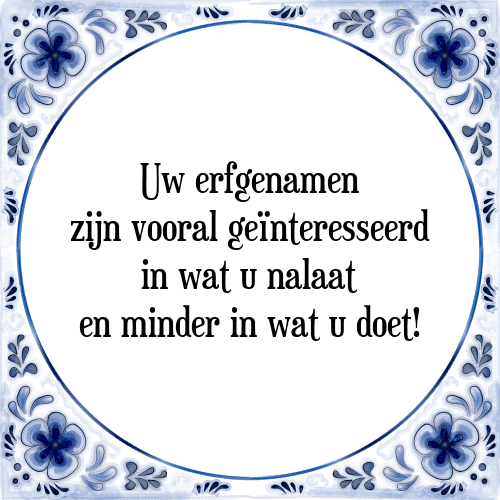 Uw erfgenamen zijn vooral geïnteresseerd in wat u nalaat en minder in wat u doet! - Tegeltje met Spreuk