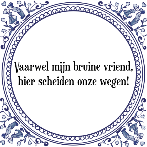 Vaarwel mijn bruine vriend, hier scheiden onze wegen! - Tegeltje met Spreuk