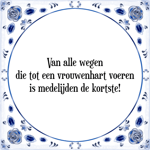 Van alle wegen die tot een vrouwenhart voeren is medelijden de kortste! - Tegeltje met Spreuk