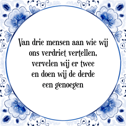 Van drie mensen aan wie wij ons verdriet vertellen, vervelen wij er twee en doen wij de derde een genoegen - Tegeltje met Spreuk