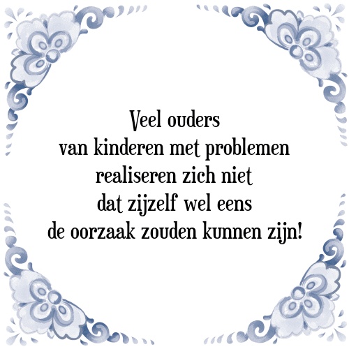 Veel ouders van kinderen met problemen realiseren zich niet dat zijzelf wel eens de oorzaak zouden kunnen zijn! - Tegeltje met Spreuk