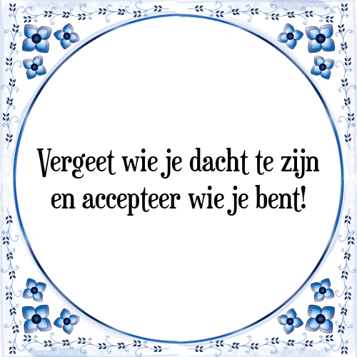 Vergeet wie je dacht te zijn en accepteer wie je bent! - Tegeltje met Spreuk