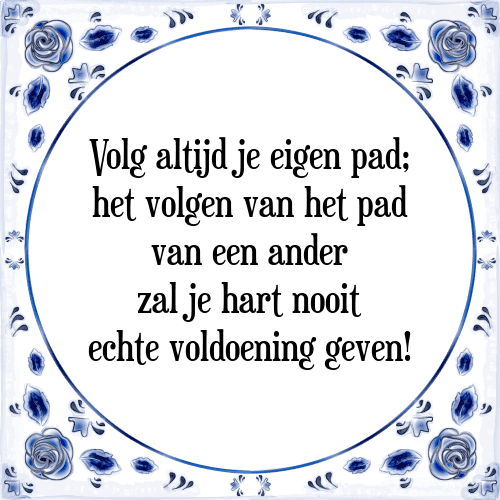 Volg altijd je eigen pad; het volgen van het pad van een ander zal je hart nooit echte voldoening geven! - Tegeltje met Spreuk