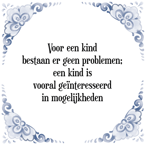 Voor een kind bestaan er geen problemen; een kind is vooral geïnteresseerd in mogelijkheden - Tegeltje met Spreuk