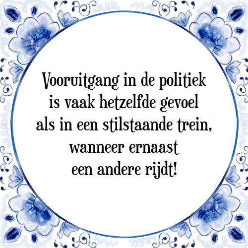 Vooruitgang in de politiek is vaak hetzelfde gevoel als in een stilstaande trein, wanneer ernaast een andere rijdt! - Tegeltje met Spreuk