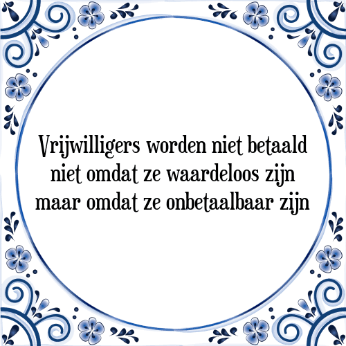 Vrijwilligers worden niet betaald niet omdat ze waardeloos zijn maar omdat ze onbetaalbaar zijn - Tegeltje met Spreuk