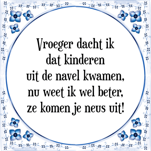 Vroeger dacht ik dat kinderen uit de navel kwamen, nu weet ik wel beter, ze komen je neus uit! - Tegeltje met Spreuk