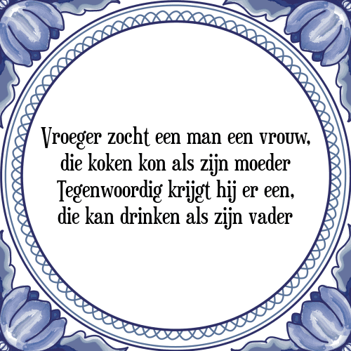 Vroeger zocht een man een vrouw, die koken kon als zijn moeder Tegenwoordig krijgt hij er een, die kan drinken als zijn vader - Tegeltje met Spreuk