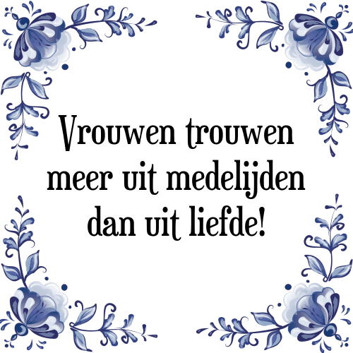 Vrouwen trouwen meer uit medelijden dan uit liefde! - Tegeltje met Spreuk