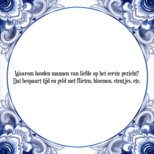 Waarom houden mannen van liefde op het eerste gezicht? Dat bespaart tijd en geld met flirten, bloemen, etentjes, etc. - Tegeltje met Spreuk