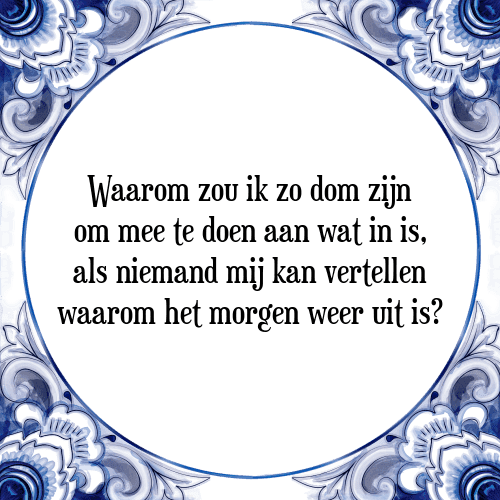 Waarom zou ik zo dom zijn om mee te doen aan wat in is, als niemand mij kan vertellen waarom het morgen weer uit is? - Tegeltje met Spreuk