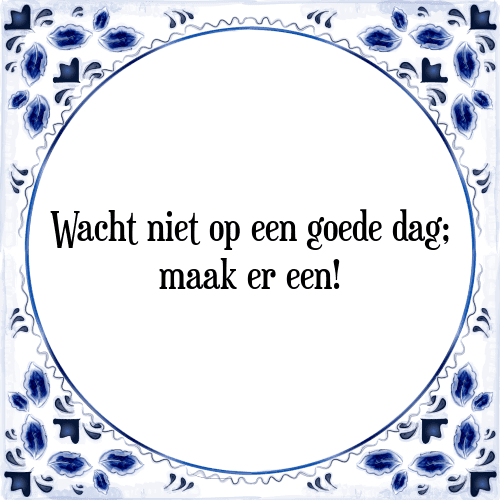 Wacht niet op een goede dag; maak er een! - Tegeltje met Spreuk