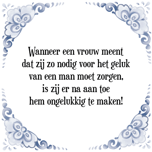 Wanneer een vrouw meent dat zij zo nodig voor het geluk van een man moet zorgen, is zij daarna er aan toe hem ongelukkig te maken! - Tegeltje met Spreuk