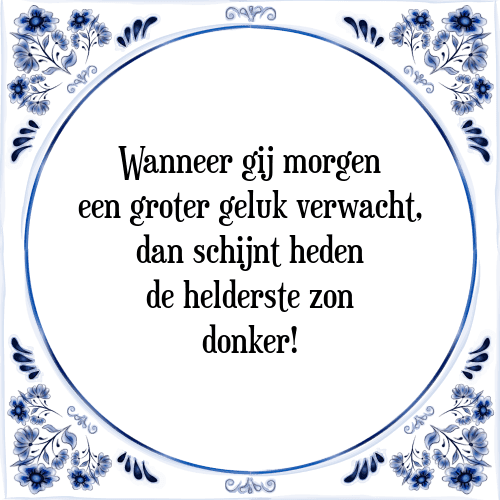 Wanneer gij morgen een groter geluk verwacht, dan schijnt heden de helderste zon donker! - Tegeltje met Spreuk