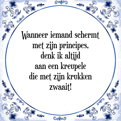 Wanneer iemand schermt met zijn principes, denk ik altijd aan een kreupele die met zijn krukken zwaait! - Tegeltje met Spreuk