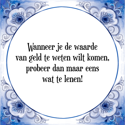 Wanneer je de waarde van geld te weten wilt komen, probeer dan maar eens wat te lenen! - Tegeltje met Spreuk