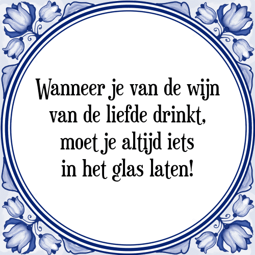 Wanneer je van de wijn van de liefde drinkt, moet je altijd iets in het glas laten! - Tegeltje met Spreuk