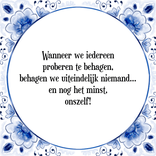 Wanneer we iedereen proberen te behagen, behagen we uiteindelijk niemand. en nog het minst, onszelf! - Tegeltje met Spreuk