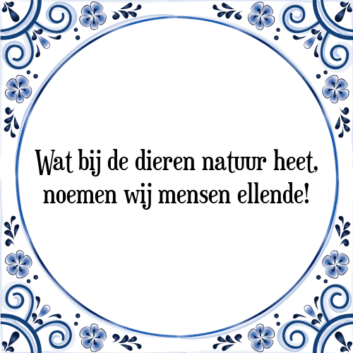 Wat bij de dieren natuur heet, noemen wij mensen ellende! - Tegeltje met Spreuk