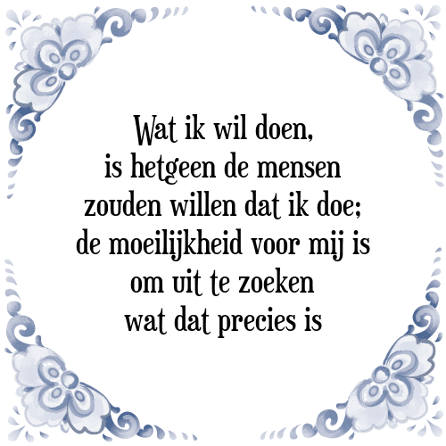 Wat ik wil doen, is hetgeen de mensen zouden willen dat ik doe; de moeilijkheid voor mij is om uit te zoeken wat dat precies is - Tegeltje met Spreuk