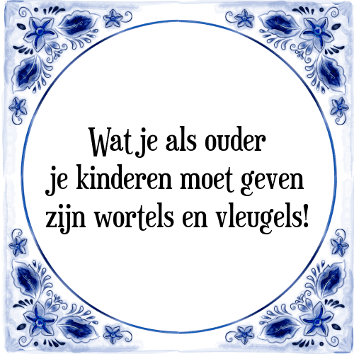 Wat je als ouder je kinderen moet geven zijn wortels en vleugels! - Tegeltje met Spreuk