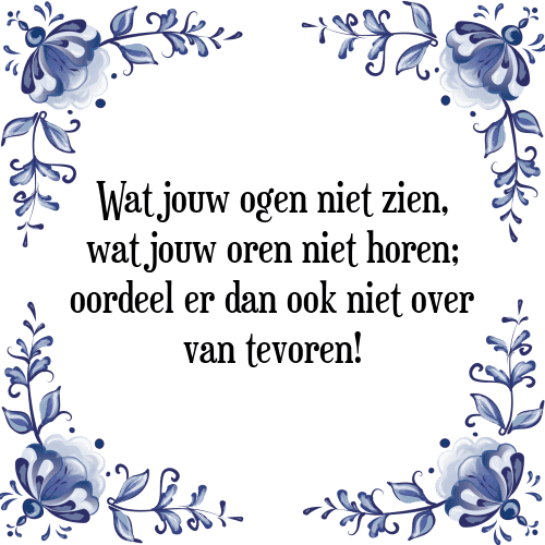 Wat jouw ogen niet zien, wat jouw oren niet horen; oordeel er dan ook niet over van tevoren! - Tegeltje met Spreuk