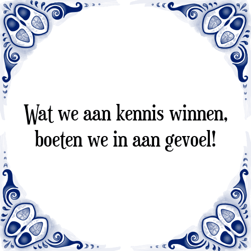 Wat we aan kennis winnen, boeten we in aan gevoel! - Tegeltje met Spreuk