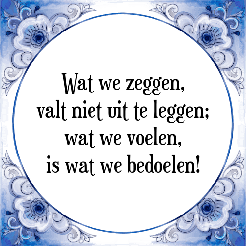 Wat we zeggen, valt niet uit te leggen; wat we voelen, is wat we bedoelen! - Tegeltje met Spreuk