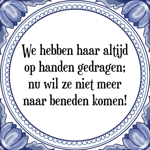 We hebben haar altijd op handen gedragen; nu wil ze niet meer naar beneden komen! - Tegeltje met Spreuk